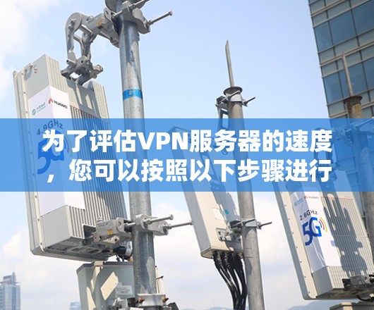 为了评估VPN服务器的速度,您可以按照以下步骤进行测试
