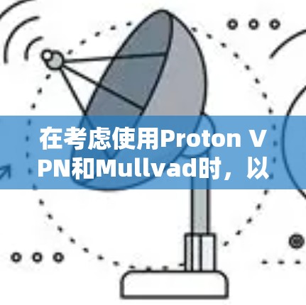 在考虑使用Proton VPN和Mullvad时，以下是一些关键点，帮助你做出明智的选择