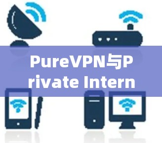 PureVPN与Private Internet Access，隐私与安全的双刃剑？