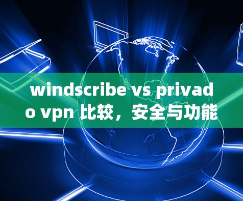 windscribe vs privado vpn 比较,安全与功能的较量