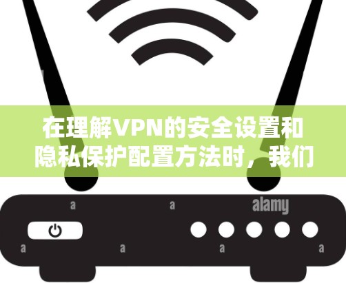 在理解VPN的安全设置和隐私保护配置方法时,我们可以按照以下步骤进行