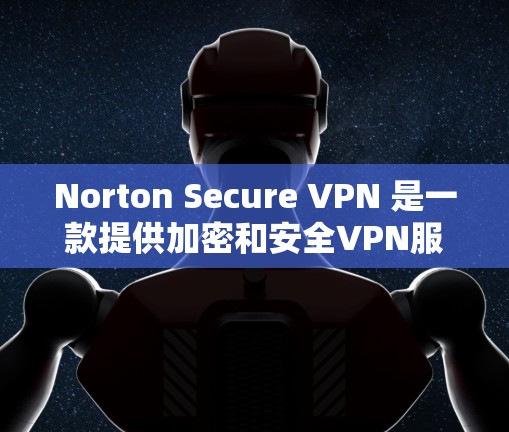 Norton Secure VPN 是一款提供加密和安全VPN服务的工具。以下是下载并安装 Norton Secure VPN 的步骤