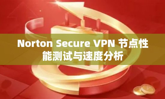 Norton Secure VPN 节点性能测试与速度分析