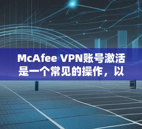 McAfee VPN账号激活是一个常见的操作，以下是一些步骤和注意事项，帮助您顺利完成激活
