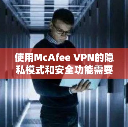 使用McAfee VPN的隐私模式和安全功能需要系统化的设置步骤来确保数据安全和访问控制。以下是对这些功能的详细解析