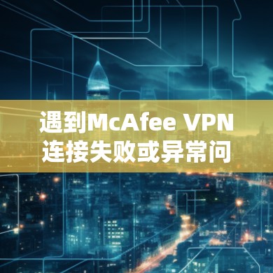 遇到McAfee VPN连接失败或异常问题时,可以通过以下步骤进行故障处理和修复。以下是一些常见且有效的解决方法