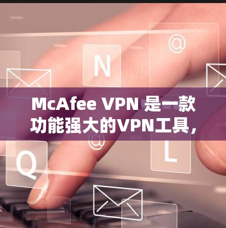 McAfee VPN 是一款功能强大的VPN工具,适合需要高安全性和安全性需求的用户使用。以下是对其综合体验的分析