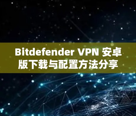 Bitdefender VPN 安卓版下载与配置方法分享
