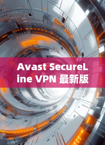 Avast SecureLine VPN 最新版下载与安装步骤