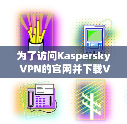 为了访问Kaspersky VPN的官网并下载VPN软件，您可以按照以下步骤操作