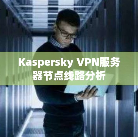 Kaspersky VPN服务器节点线路分析