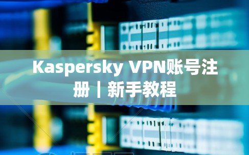 Kaspersky VPN账号注册|新手教程