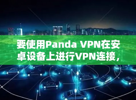 要使用Panda VPN在安卓设备上进行VPN连接,您可以按照以下步骤进行 要使用Panda VPN在安卓设备上进行VPN连接,您可以按照以下步骤进行