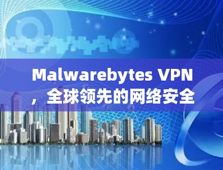 Malwarebytes VPN,全球领先的网络安全解决方案 Malwarebytes VPN,全球领先的网络安全解决方案