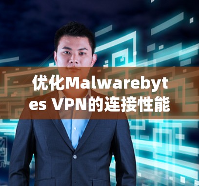 优化Malwarebytes VPN的连接性能可以从多个方面入手,逐步提升连接稳定性。以下是详细的优化步骤