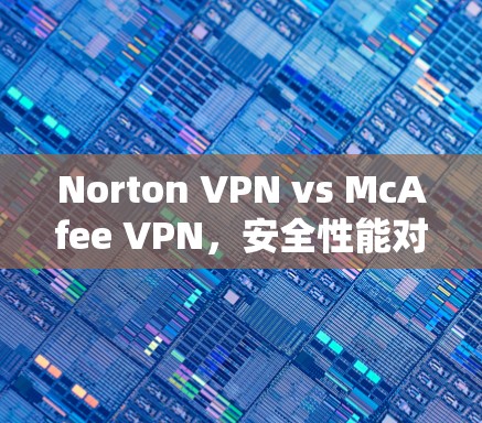 Norton VPN vs McAfee VPN,安全性能对比与评测 Norton VPN vs McAfee VPN,安全性能对比与评测