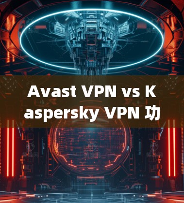 Avast VPN vs Kaspersky VPN 功能对比
