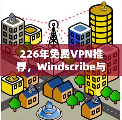 226年免费VPN推荐,Windscribe与Privado的比较