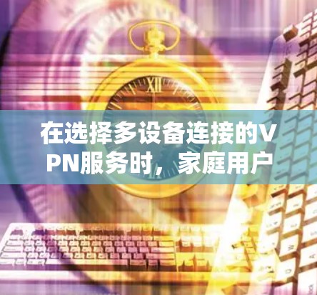 在选择多设备连接的VPN服务时,家庭用户需要考虑多种因素,如安全性、易用性、覆盖范围、付费情况以及社区支持等。以下是对几个主要服务的比较和推荐
