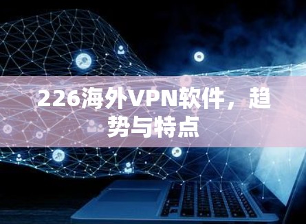226海外VPN软件,趋势与特点
