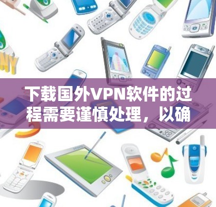 下载国外VPN软件的过程需要谨慎处理，以确保数据和安全得到保护。以下是一个详细的步骤指南，帮助您顺利安装并使用国外VPN