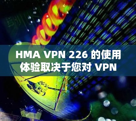 HMA VPN 226 的使用体验取决于您对 VPN 的具体需求和目标。以下是一些可能的分析方向和建议