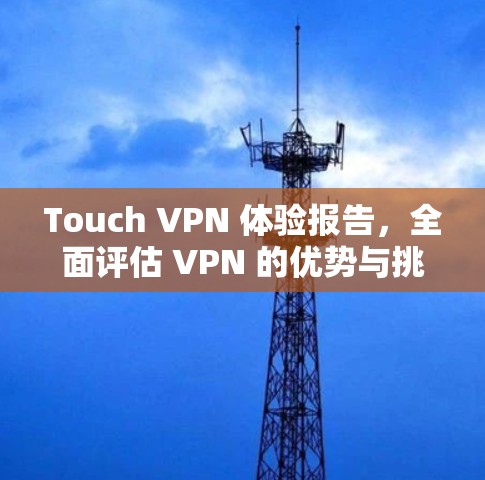 Touch VPN 体验报告,全面评估 VPN 的优势与挑战