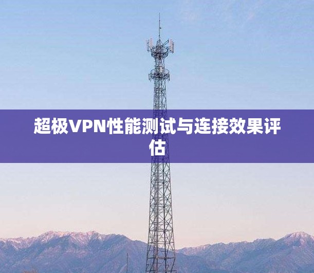 超极VPN性能测试与连接效果评估
