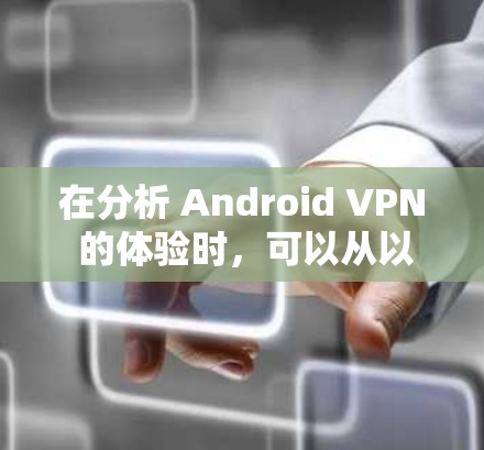在分析 Android VPN 的体验时,可以从以下几个方面入手