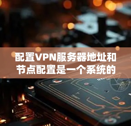 配置VPN服务器地址和节点配置是一个系统的过程,涉及多个步骤。以下是一个清晰的指南,帮助您完成配置 配置VPN服务器地址和节点配置是一个系统的过程,涉及多个步骤。以下是一个清晰的指南,帮助您完成配置