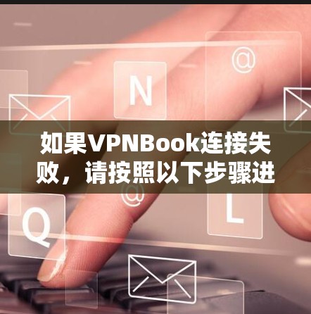 如果VPNBook连接失败,请按照以下步骤进行排查和解决