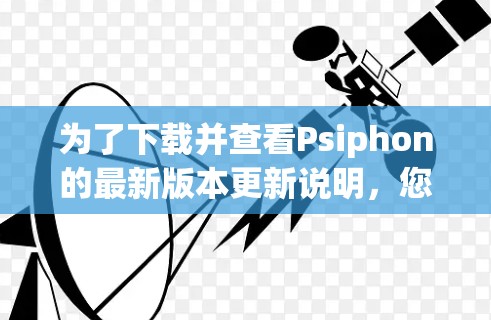 为了下载并查看Psiphon的最新版本更新说明,您可以按照以下步骤进行
