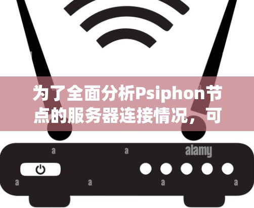 为了全面分析Psiphon节点的服务器连接情况,可以按照以下步骤进行 为了全面分析Psiphon节点的服务器连接情况,可以按照以下步骤进行