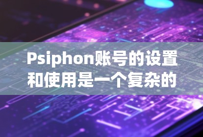 Psiphon账号的设置和使用是一个复杂的过程，涉及多个步骤和权限管理。以下是一个详细且组织的设置流程指南