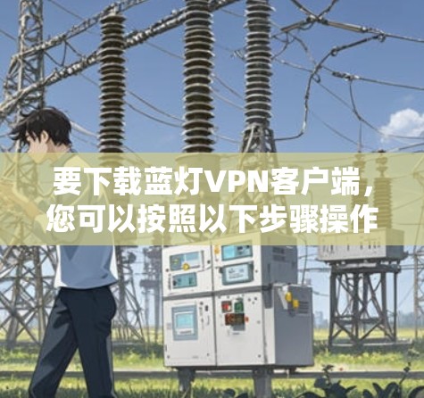 要下载蓝灯VPN客户端，您可以按照以下步骤操作