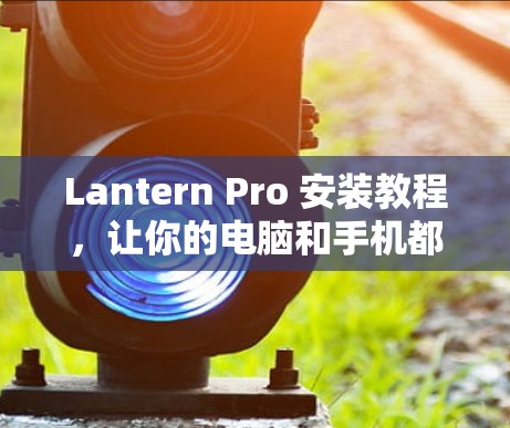 Lantern Pro 安装教程,让你的电脑和手机都安装上! Lantern Pro 安装教程,让你的电脑和手机都安装上!