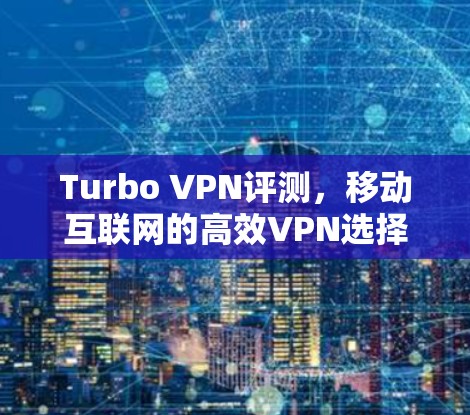 Turbo VPN评测,移动互联网的高效VPN选择 Turbo VPN评测,移动互联网的高效VPN选择