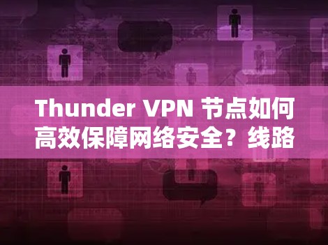 Thunder VPN 节点如何高效保障网络安全?线路测速分析