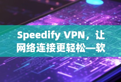 Speedify VPN,让网络连接更轻松—软件下载与安装教程