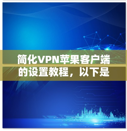 简化VPN苹果客户端的设置教程,以下是一些步骤,帮助您轻松上手 简化VPN苹果客户端的设置教程,以下是一些步骤,帮助您轻松上手