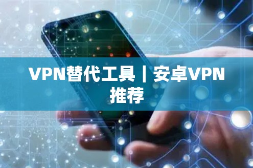 VPN替代工具｜安卓VPN推荐