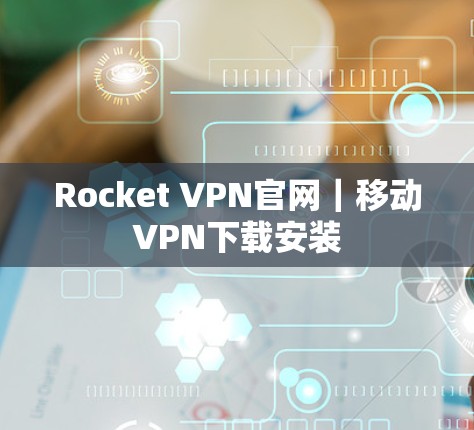 Rocket VPN官网｜移动VPN下载安装
