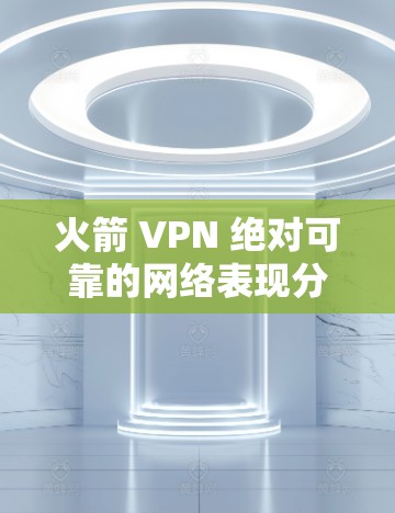 火箭 VPN 绝对可靠的网络表现分析