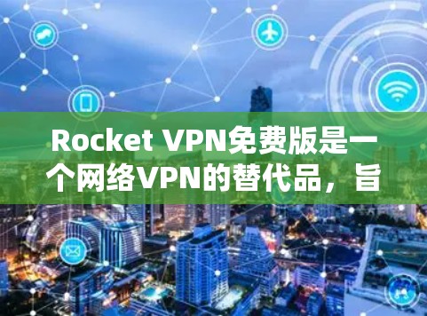 Rocket VPN免费版是一个网络VPN的替代品，旨在提供类似普通VPN的功能，如加密、即时通讯、文件传输等。以下是其功能体验的详细介绍