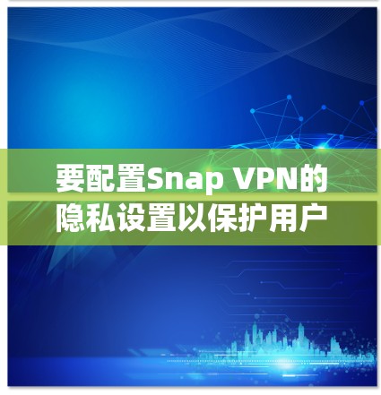 要配置Snap VPN的隐私设置以保护用户数据,您可以按照以下步骤操作