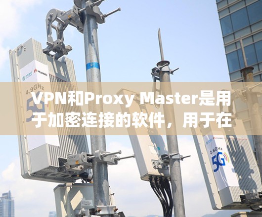 VPN和Proxy Master是用于加密连接的软件，用于在本地网络上实现VPN功能。以下是关于VPN和Proxy Master的详细步骤，帮助您下载并安装该软件