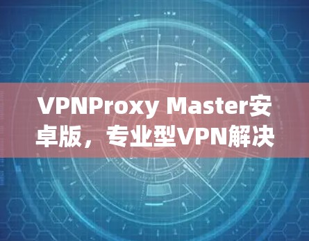VPNProxy Master安卓版,专业型VPN解决方案