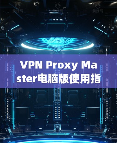 VPN Proxy Master电脑版使用指南