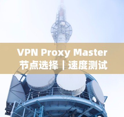 VPN Proxy Master 节点选择｜速度测试