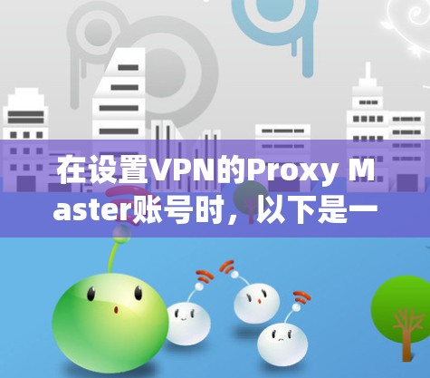 在设置VPN的Proxy Master账号时，以下是一个详细且有序的指南